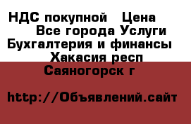 НДС покупной › Цена ­ 2 000 - Все города Услуги » Бухгалтерия и финансы   . Хакасия респ.,Саяногорск г.